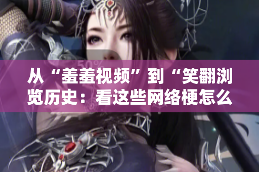 从“羞羞视频”到“笑翻浏览历史：看这些网络梗怎么搞笑”