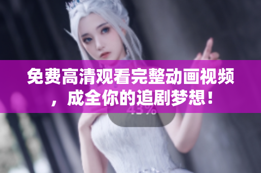 免费高清观看完整动画视频，成全你的追剧梦想！