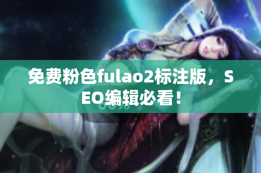 免费粉色fulao2标注版，SEO编辑必看！