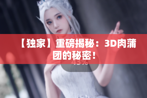 【独家】重磅揭秘：3D肉蒲团的秘密！