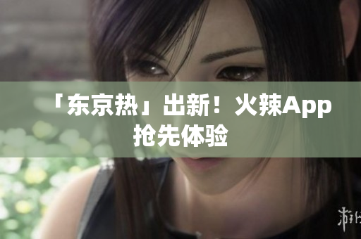 「东京热」出新！火辣App抢先体验