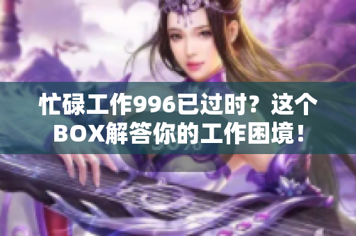 忙碌工作996已过时？这个BOX解答你的工作困境！