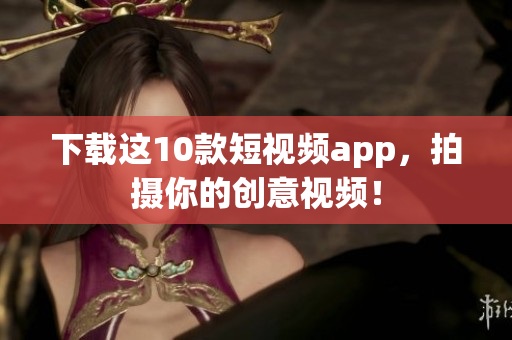 下载这10款短视频app，拍摄你的创意视频！