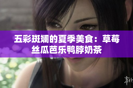 五彩斑斓的夏季美食：草莓丝瓜芭乐鸭脖奶茶