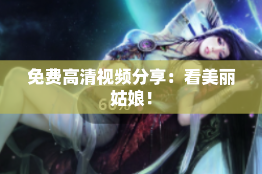 免费高清视频分享：看美丽姑娘！