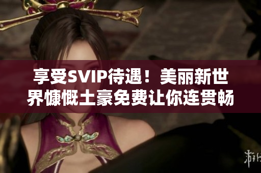 享受SVIP待遇！美丽新世界慷慨土豪免费让你连贯畅享
