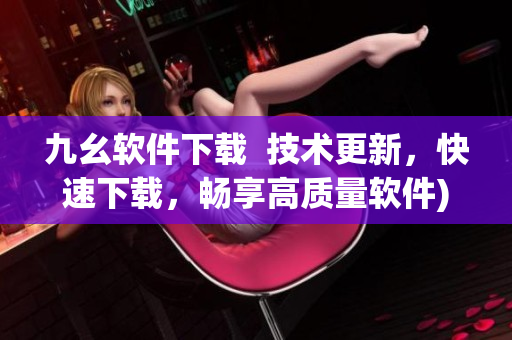 九幺软件下载  技术更新，快速下载，畅享高质量软件)
