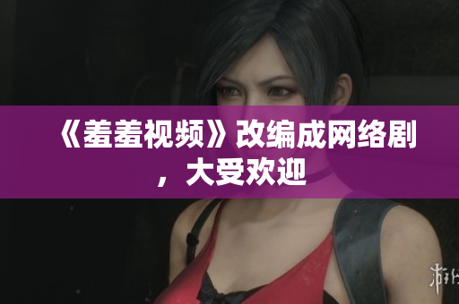 《羞羞视频》改编成网络剧，大受欢迎