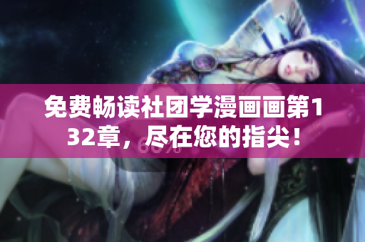 免费畅读社团学漫画画第132章，尽在您的指尖！