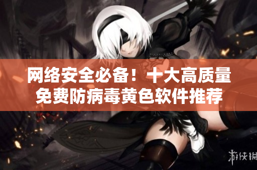 网络安全必备！十大高质量免费防病毒黄色软件推荐