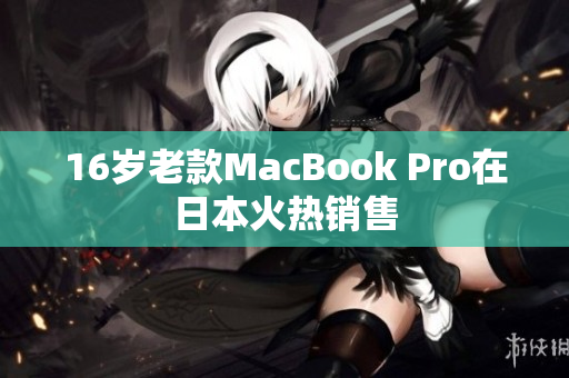 16岁老款MacBook Pro在日本火热销售
