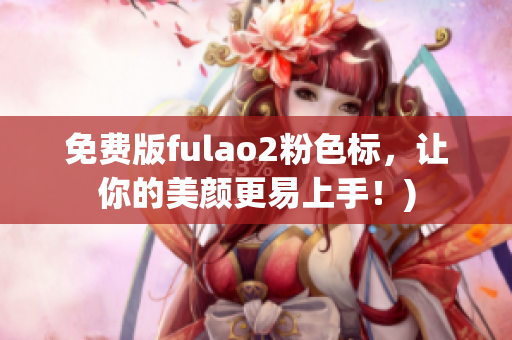 免费版fulao2粉色标，让你的美颜更易上手！)