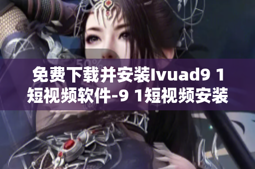 免费下载并安装Ivuad9 1短视频软件-9 1短视频安装指南