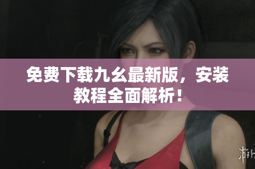 免费下载九幺最新版，安装教程全面解析！