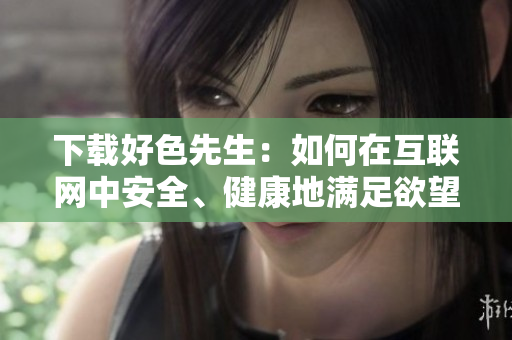 下载好色先生：如何在互联网中安全、健康地满足欲望？
