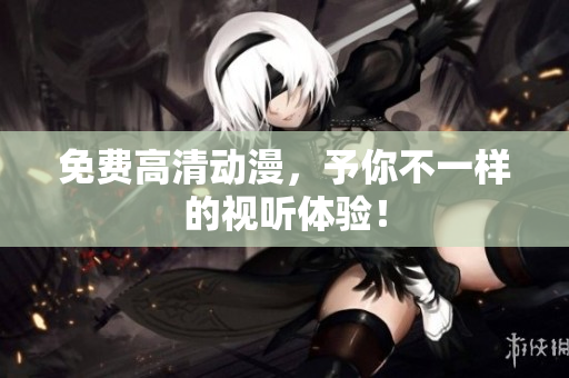 免费高清动漫，予你不一样的视听体验！