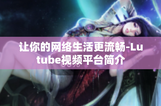 让你的网络生活更流畅-Lutube视频平台简介