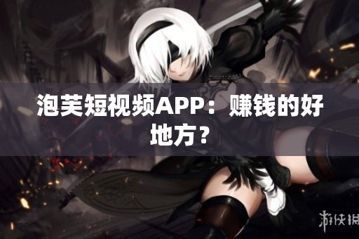 泡芙短视频APP：赚钱的好地方？