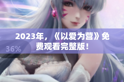 2023年，《以爱为营》免费观看完整版！