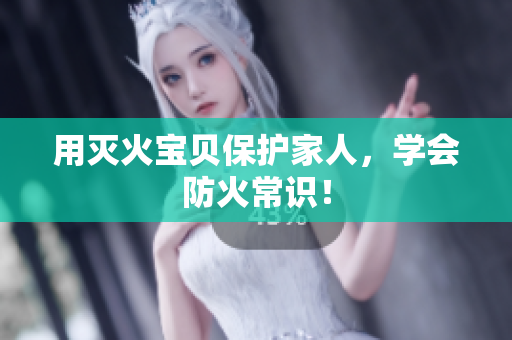 用灭火宝贝保护家人，学会防火常识！