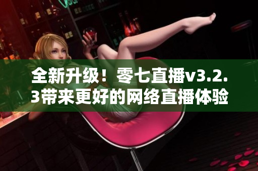 全新升级！零七直播v3.2.3带来更好的网络直播体验