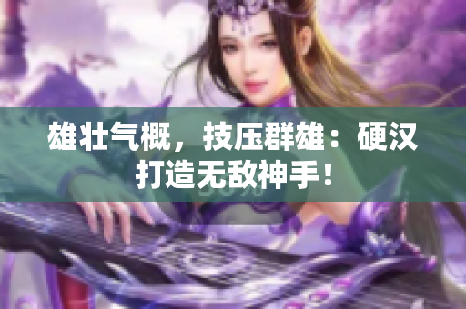 雄壮气概，技压群雄：硬汉打造无敌神手！