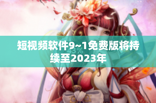 短视频软件9~1免费版将持续至2023年