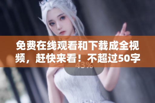 免费在线观看和下载成全视频，赶快来看！不超过50字