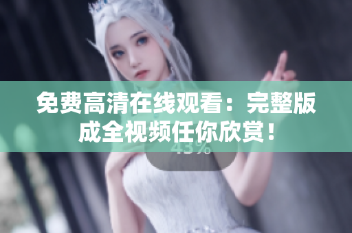 免费高清在线观看：完整版成全视频任你欣赏！