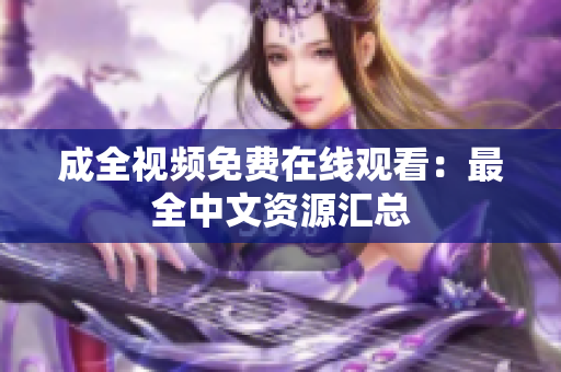 成全视频免费在线观看：最全中文资源汇总