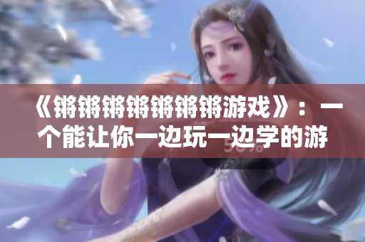 《锵锵锵锵锵锵锵游戏》：一个能让你一边玩一边学的游戏！
