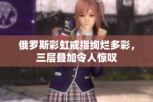 俄罗斯彩虹戒指绚烂多彩，三层叠加令人惊叹