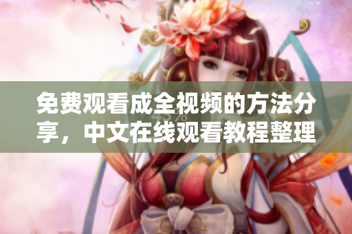 免费观看成全视频的方法分享，中文在线观看教程整理
