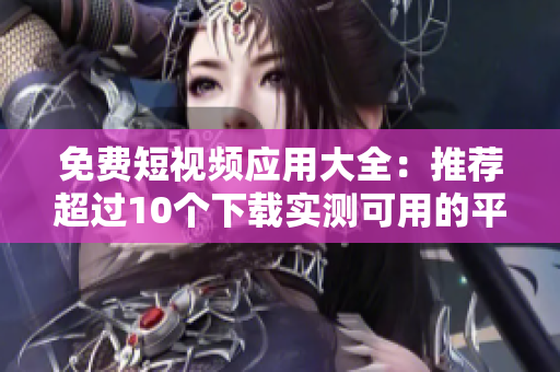 免费短视频应用大全：推荐超过10个下载实测可用的平台