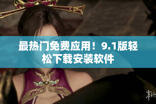 最热门免费应用！9.1版轻松下载安装软件