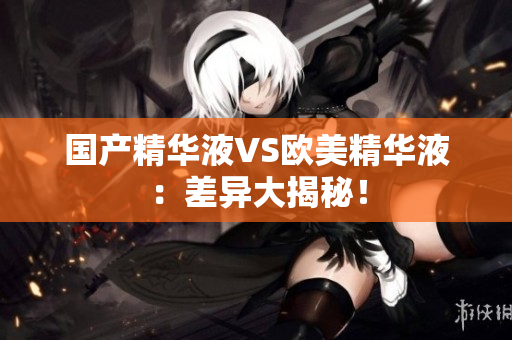 国产精华液VS欧美精华液：差异大揭秘！