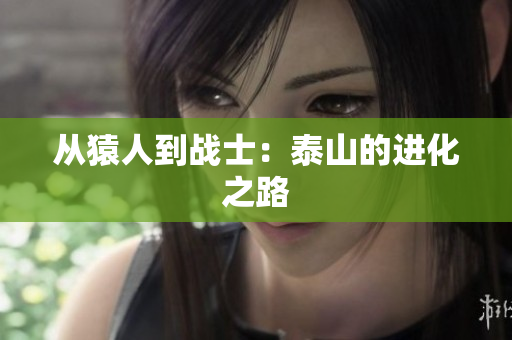 从猿人到战士：泰山的进化之路