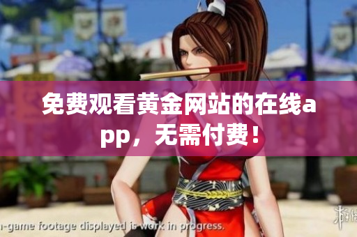 免费观看黄金网站的在线app，无需付费！