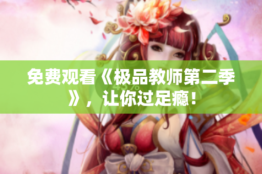 免费观看《极品教师第二季》，让你过足瘾！