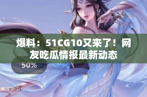 爆料：51CG10又来了！网友吃瓜情报最新动态