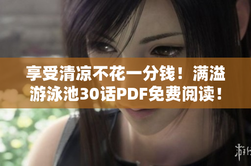 享受清凉不花一分钱！满溢游泳池30话PDF免费阅读！