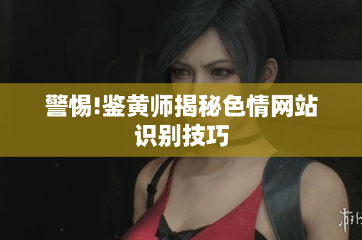 警惕!鉴黄师揭秘色情网站识别技巧