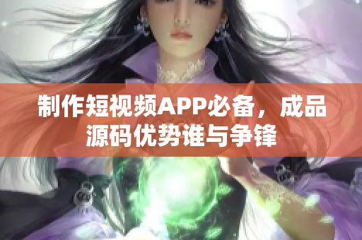 制作短视频APP必备，成品源码优势谁与争锋