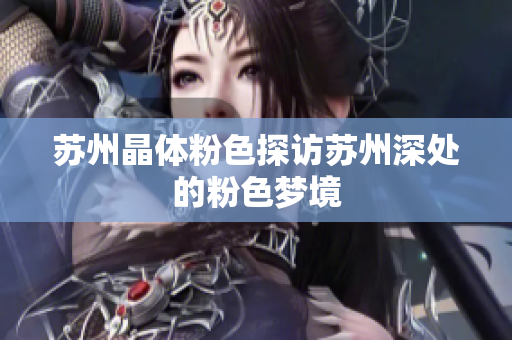 苏州晶体粉色探访苏州深处的粉色梦境