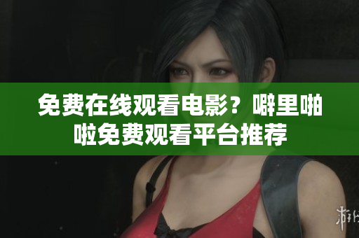 免费在线观看电影？噼里啪啦免费观看平台推荐