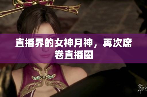 直播界的女神月神，再次席卷直播圈
