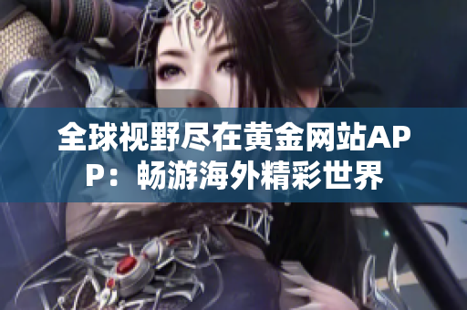 全球视野尽在黄金网站APP：畅游海外精彩世界