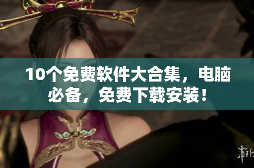 10个免费软件大合集，电脑必备，免费下载安装！