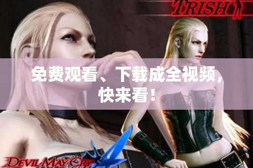 免费观看、下载成全视频，快来看！