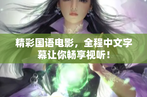 精彩国语电影，全程中文字幕让你畅享视听！